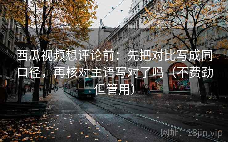 西瓜视频想评论前:先把对比写成同口径,再核对主语写对了吗(不费劲但管用) 西瓜视频想评论前:先把对比写成同口径,再核对主语写对了吗(不费劲但管用)