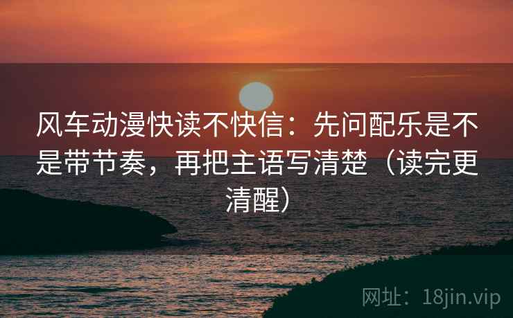 风车动漫快读不快信:先问配乐是不是带节奏,再把主语写清楚(读完更清醒) 风车动漫快读不快信:先问配乐是不是带节奏,再把主语写清楚(读完更清醒)