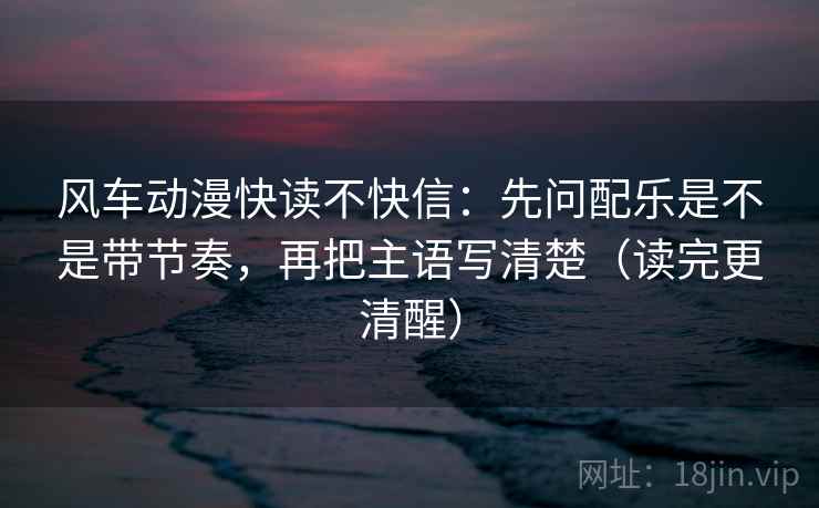 风车动漫快读不快信:先问配乐是不是带节奏,再把主语写清楚(读完更清醒) 风车动漫快读不快信:先问配乐是不是带节奏,再把主语写清楚(读完更清醒)