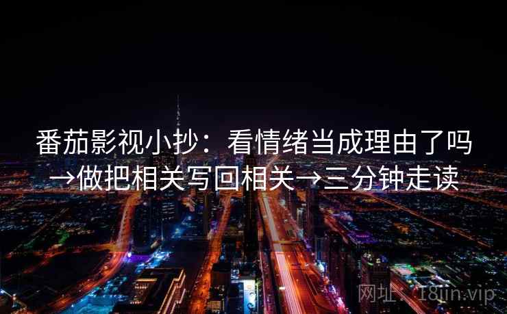 番茄影视小抄:看情绪当成理由了吗→做把相关写回相关→三分钟走读 番茄影视小抄:看情绪当成理由了吗→做把相关写回相关→三分钟走读
