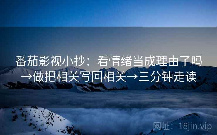 番茄影视小抄:看情绪当成理由了吗→做把相关写回相关→三分钟走读 番茄影视小抄:看情绪当成理由了吗→做把相关写回相关→三分钟走读