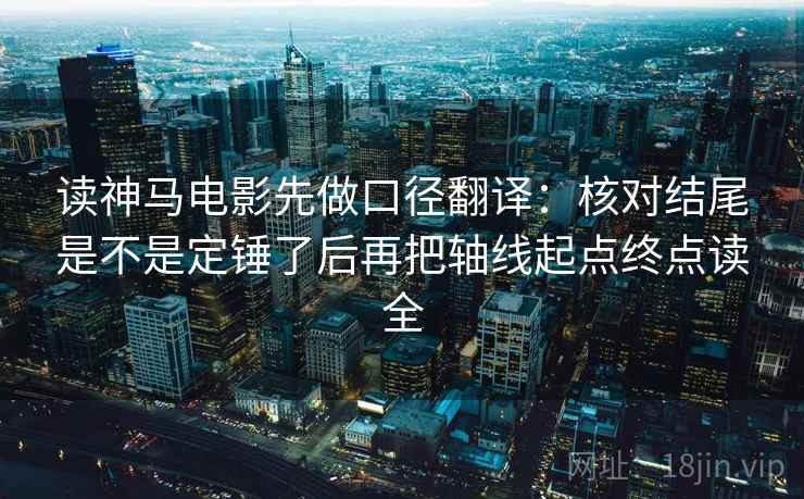 读神马电影先做口径翻译:核对结尾是不是定锤了后再把轴线起点终点读全 读神马电影先做口径翻译:核对结尾是不是定锤了后再把轴线起点终点读全