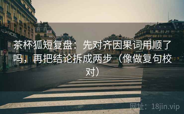 茶杯狐短复盘：先对齐因果词用顺了吗，再把结论拆成两步（像做复句校对）