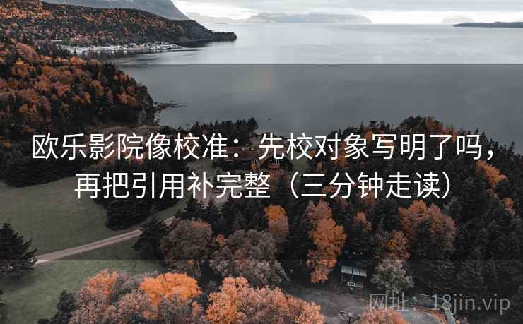欧乐影院像校准:先校对象写明了吗,再把引用补完整(三分钟走读) 欧乐影院像校准:先校对象写明了吗,再把引用补完整(三分钟走读)