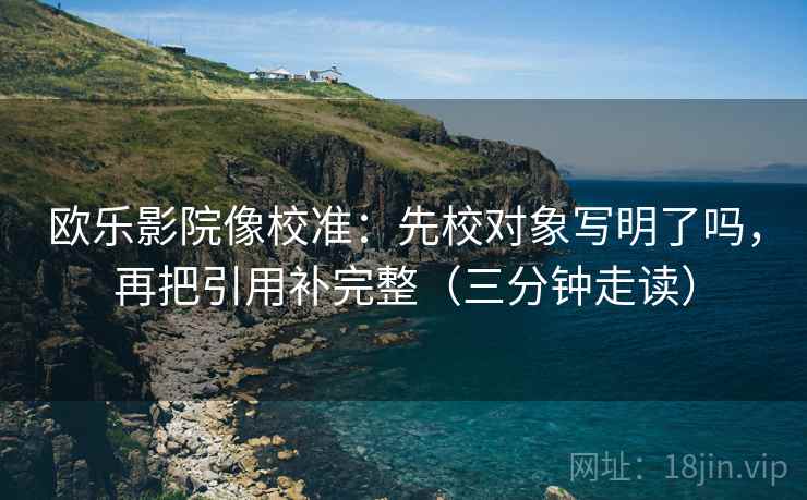 欧乐影院像校准:先校对象写明了吗,再把引用补完整(三分钟走读) 欧乐影院像校准:先校对象写明了吗,再把引用补完整(三分钟走读)