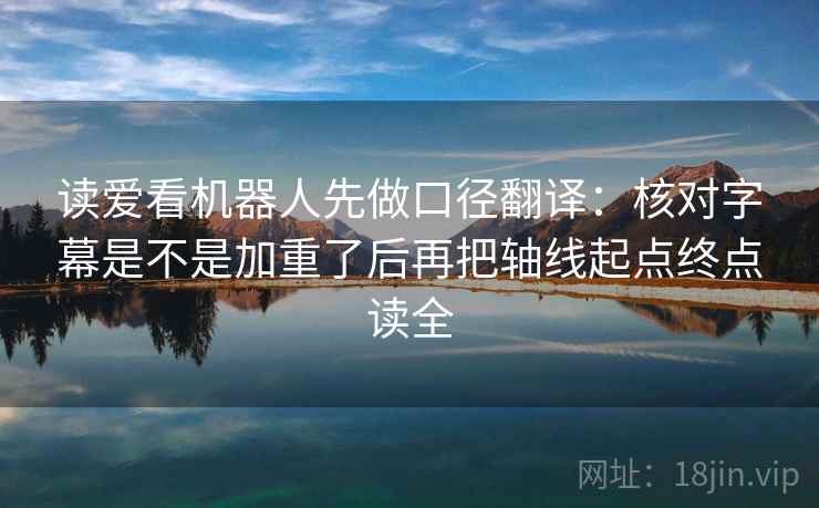 读爱看机器人先做口径翻译：核对字幕是不是加重了后再把轴线起点终点读全