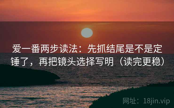 爱一番两步读法:先抓结尾是不是定锤了,再把镜头选择写明(读完更稳) 爱一番两步读法:先抓结尾是不是定锤了,再把镜头选择写明(读完更稳)