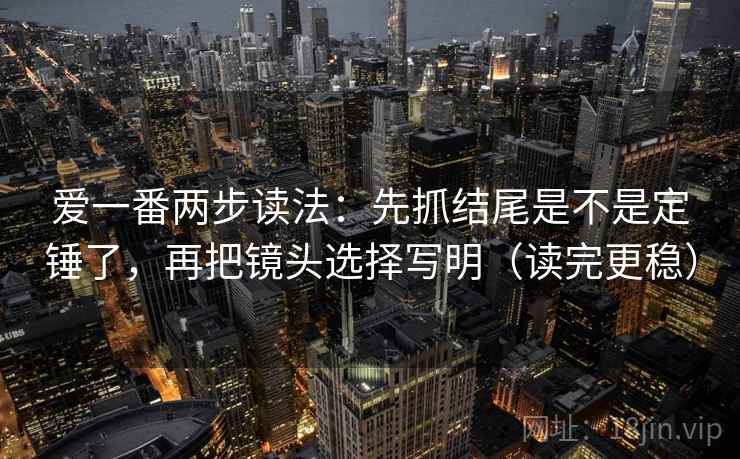 爱一番两步读法:先抓结尾是不是定锤了,再把镜头选择写明(读完更稳) 爱一番两步读法:先抓结尾是不是定锤了,再把镜头选择写明(读完更稳)