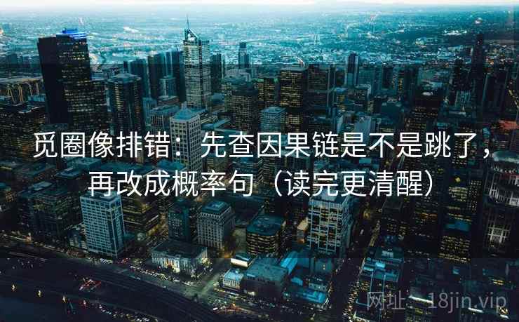 觅圈像排错:先查因果链是不是跳了,再改成概率句(读完更清醒) 觅圈像排错:先查因果链是不是跳了,再改成概率句(读完更清醒)