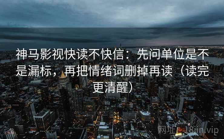 神马影视快读不快信:先问单位是不是漏标,再把情绪词删掉再读(读完更清醒) 神马影视快读不快信:先问单位是不是漏标,再把情绪词删掉再读(读完更清醒)