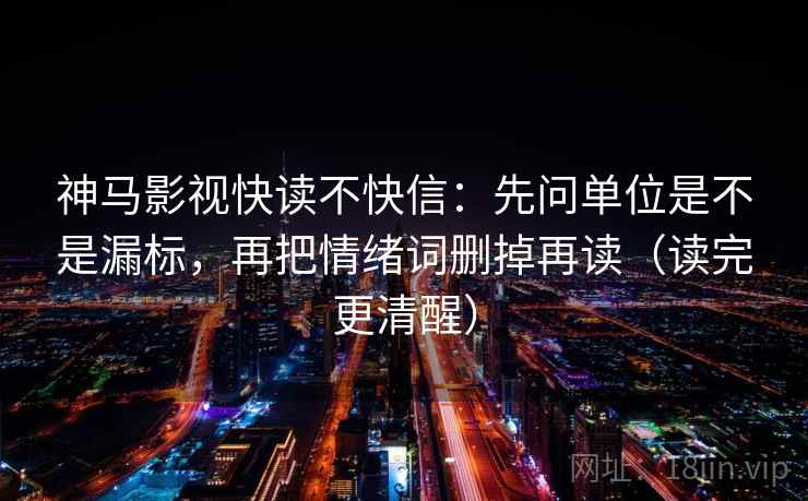 神马影视快读不快信:先问单位是不是漏标,再把情绪词删掉再读(读完更清醒) 神马影视快读不快信:先问单位是不是漏标,再把情绪词删掉再读(读完更清醒)