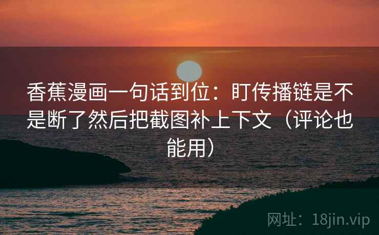 香蕉漫画一句话到位:盯传播链是不是断了然后把截图补上下文(评论也能用) 香蕉漫画一句话到位:盯传播链是不是断了然后把截图补上下文(评论也能用)