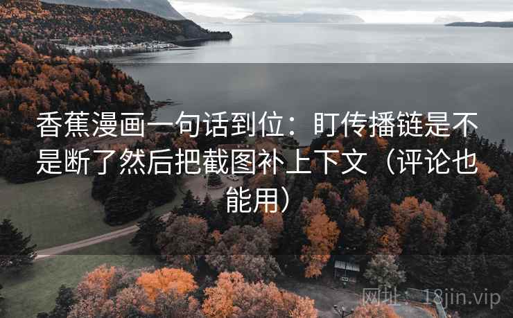 香蕉漫画一句话到位:盯传播链是不是断了然后把截图补上下文(评论也能用) 香蕉漫画一句话到位:盯传播链是不是断了然后把截图补上下文(评论也能用)