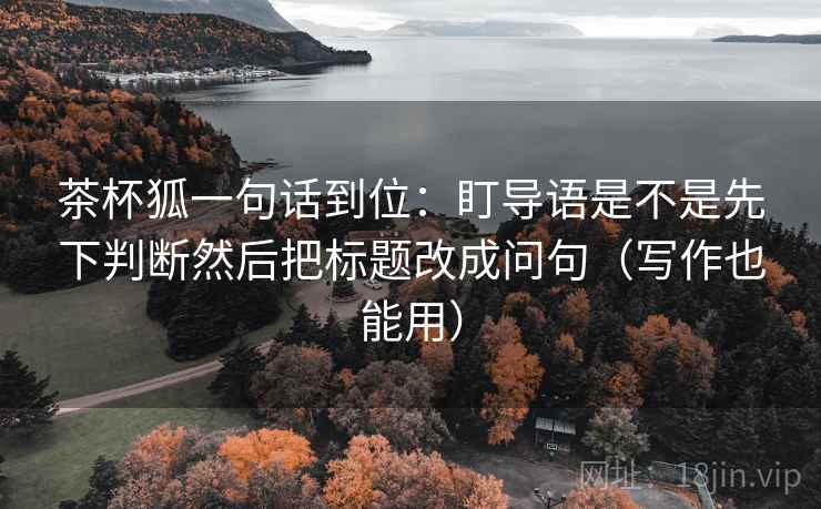 茶杯狐一句话到位:盯导语是不是先下判断然后把标题改成问句(写作也能用) 茶杯狐一句话到位:盯导语是不是先下判断然后把标题改成问句(写作也能用)