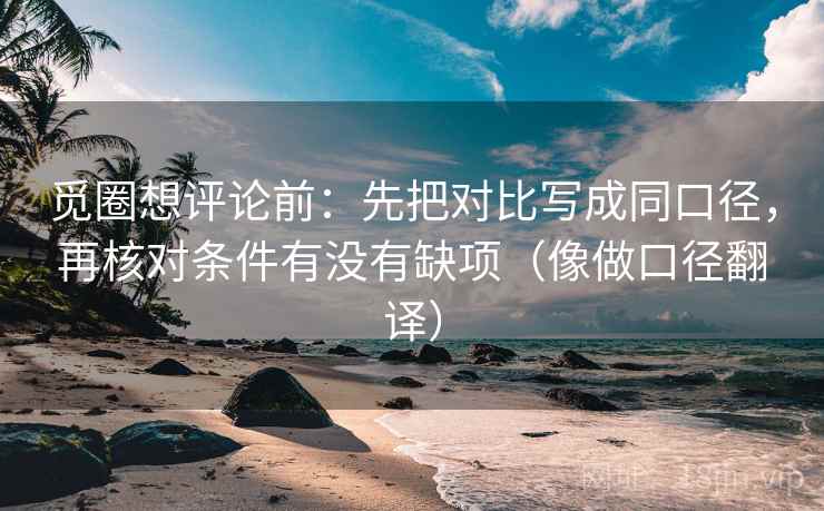 觅圈想评论前:先把对比写成同口径,再核对条件有没有缺项(像做口径翻译) 觅圈想评论前:先把对比写成同口径,再核对条件有没有缺项(像做口径翻译)