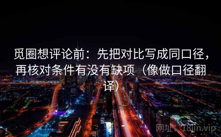 觅圈想评论前:先把对比写成同口径,再核对条件有没有缺项(像做口径翻译) 觅圈想评论前:先把对比写成同口径,再核对条件有没有缺项(像做口径翻译)
