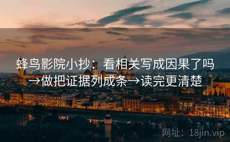 蜂鸟影院小抄:看相关写成因果了吗→做把证据列成条→读完更清楚 蜂鸟影院小抄:看相关写成因果了吗→做把证据列成条→读完更清楚