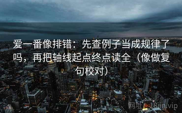 爱一番像排错:先查例子当成规律了吗,再把轴线起点终点读全(像做复句校对) 爱一番像排错:先查例子当成规律了吗,再把轴线起点终点读全(像做复句校对)