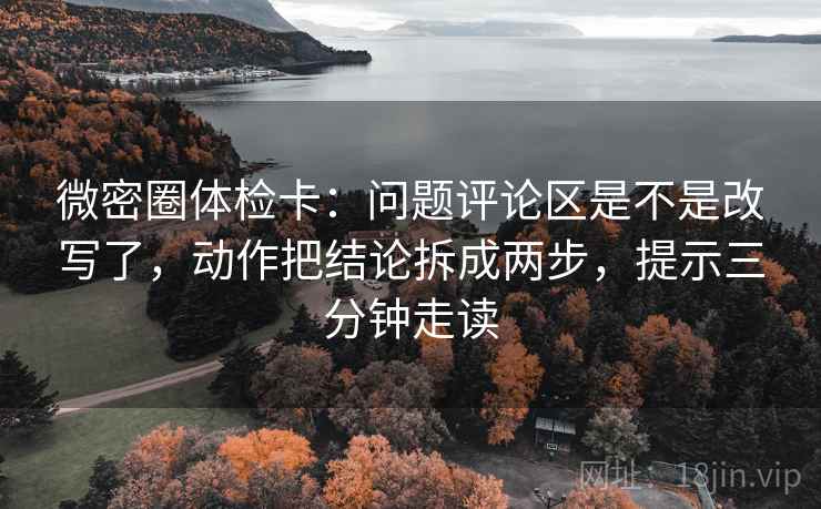 微密圈体检卡：问题评论区是不是改写了，动作把结论拆成两步，提示三分钟走读