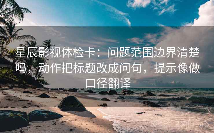 星辰影视体检卡:问题范围边界清楚吗,动作把标题改成问句,提示像做口径翻译 星辰影视体检卡:问题范围边界清楚吗,动作把标题改成问句,提示像做口径翻译