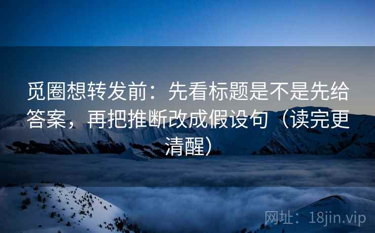 觅圈想转发前:先看标题是不是先给答案,再把推断改成假设句(读完更清醒) 觅圈想转发前:先看标题是不是先给答案,再把推断改成假设句(读完更清醒)