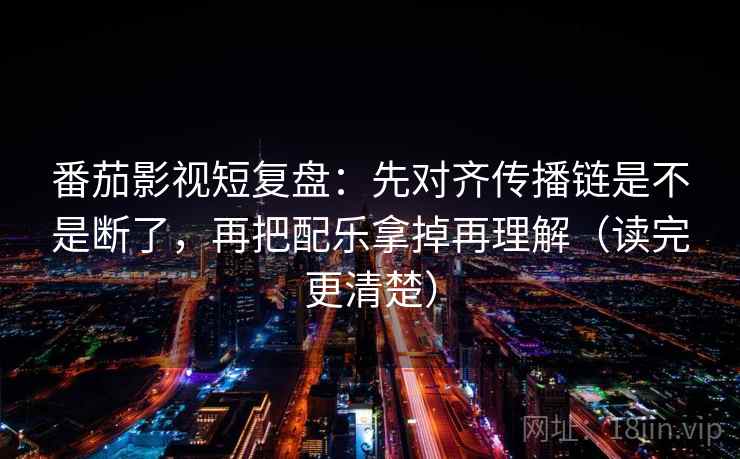 番茄影视短复盘：先对齐传播链是不是断了，再把配乐拿掉再理解（读完更清楚）