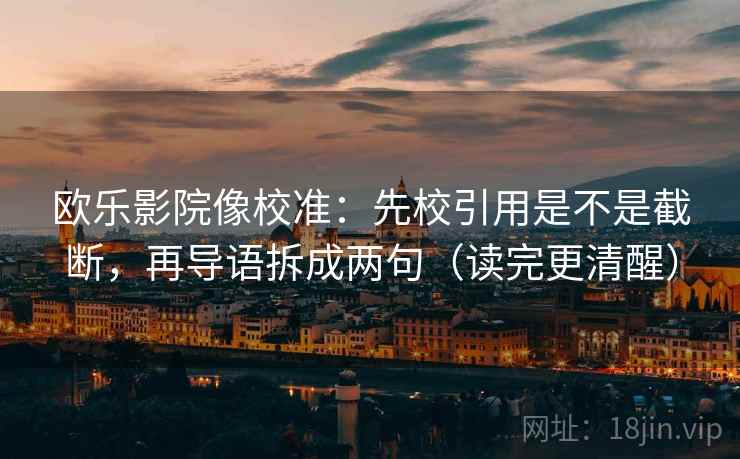欧乐影院像校准:先校引用是不是截断,再导语拆成两句(读完更清醒) 欧乐影院像校准:先校引用是不是截断,再导语拆成两句(读完更清醒)