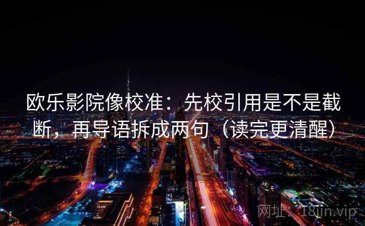 欧乐影院像校准:先校引用是不是截断,再导语拆成两句(读完更清醒) 欧乐影院像校准:先校引用是不是截断,再导语拆成两句(读完更清醒)