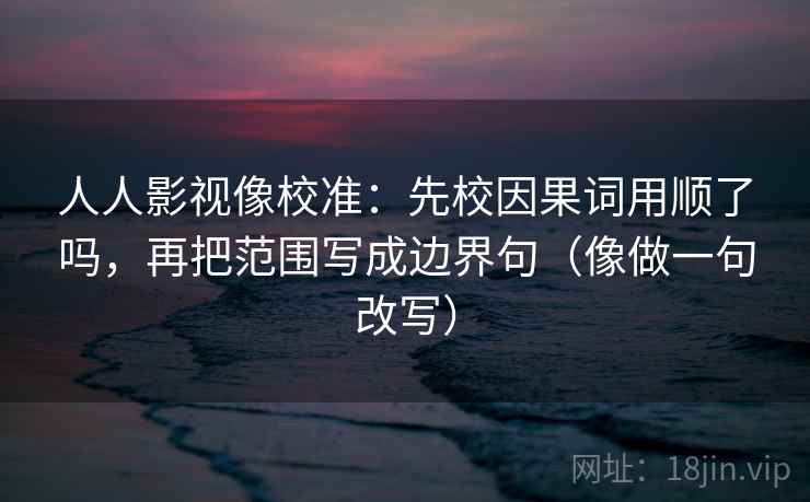 人人影视像校准:先校因果词用顺了吗,再把范围写成边界句(像做一句改写) 人人影视像校准:先校因果词用顺了吗,再把范围写成边界句(像做一句改写)